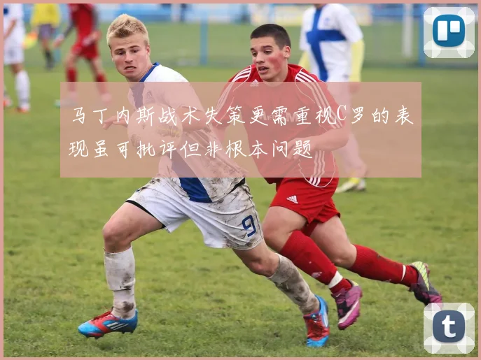 马丁内斯战术失策更需重视C罗的表现虽可批评但非根本问题