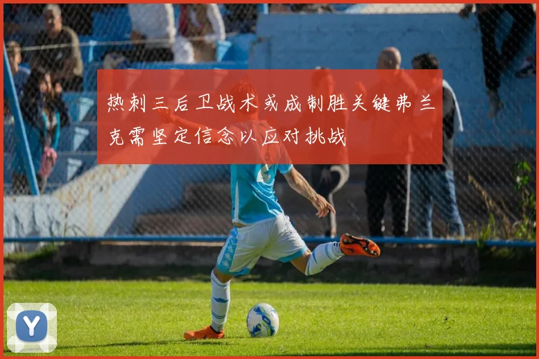 热刺三后卫战术或成制胜关键弗兰克需坚定信念以应对挑战