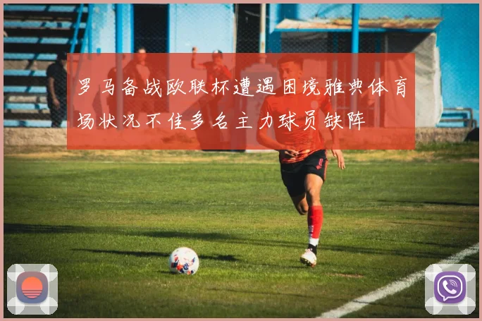 罗马备战欧联杯遭遇困境雅典体育场状况不佳多名主力球员缺阵