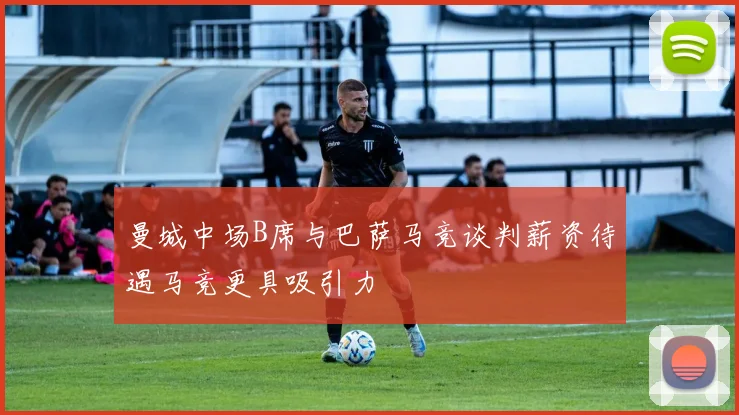 曼城中场B席与巴萨马竞谈判薪资待遇马竞更具吸引力