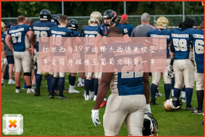 切尔西与19岁边锋杰西德里续签六年合同并租借至葡萄牙体育一年