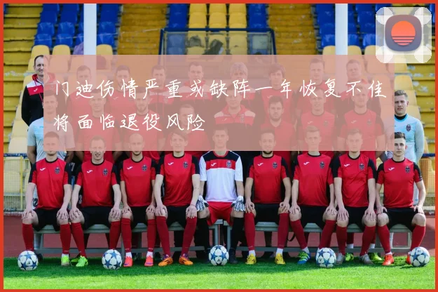 门迪伤情严重或缺阵一年恢复不佳将面临退役风险