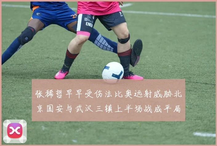 张稀哲早早受伤法比奥远射威胁北京国安与武汉三镇上半场战成平局