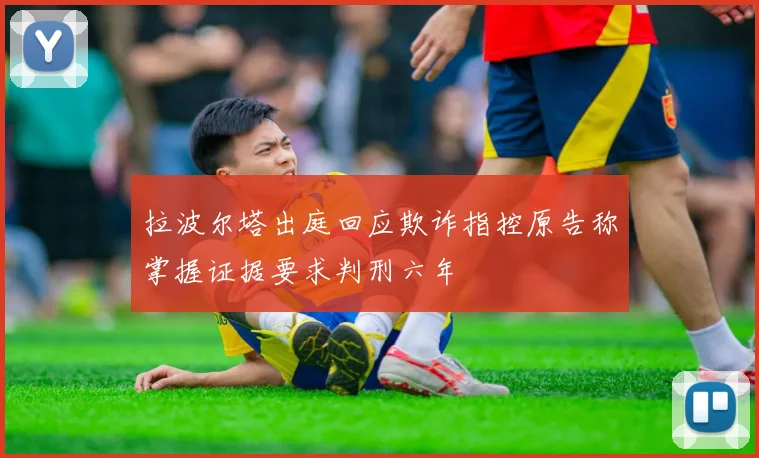 拉波尔塔出庭回应欺诈指控原告称掌握证据要求判刑六年