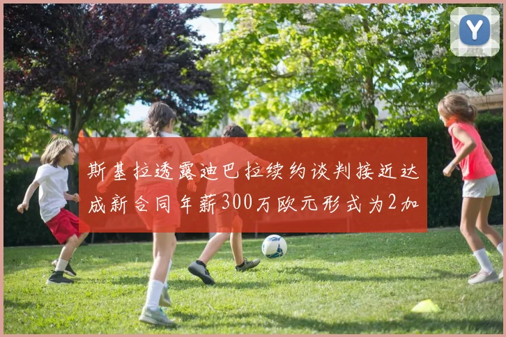 斯基拉透露迪巴拉续约谈判接近达成新合同年薪300万欧元形式为2加1