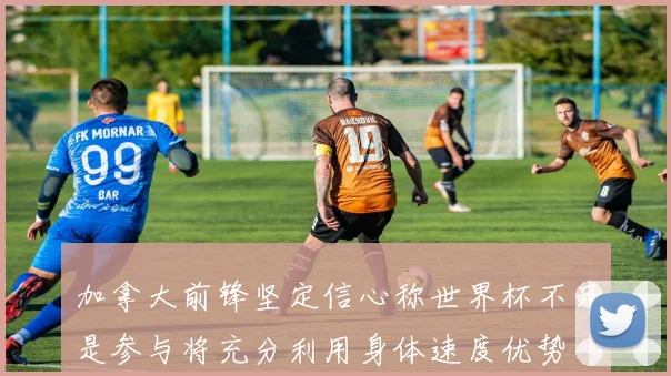 加拿大前锋坚定信心称世界杯不只是参与将充分利用身体速度优势