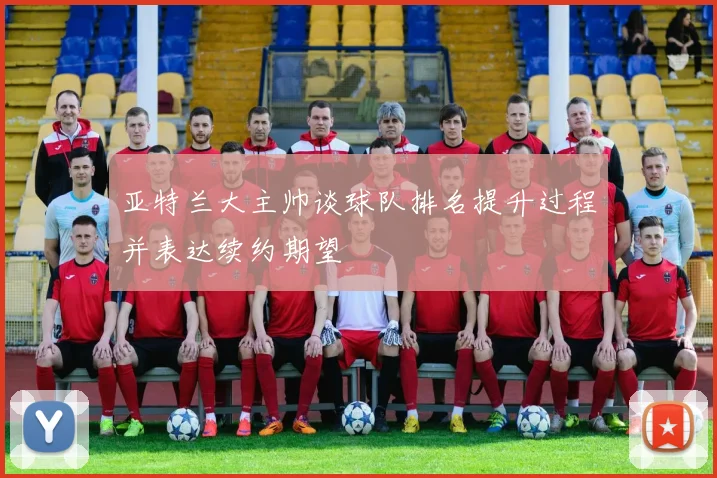 亚特兰大主帅谈球队排名提升过程并表达续约期望