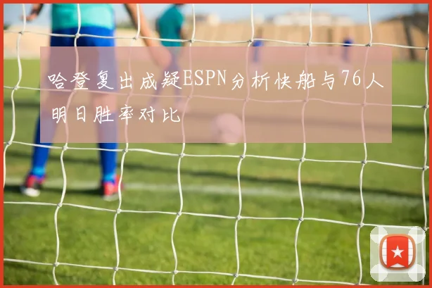 哈登复出成疑ESPN分析快船与76人明日胜率对比