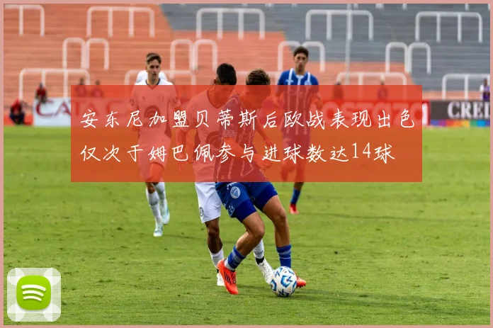 安东尼加盟贝蒂斯后欧战表现出色仅次于姆巴佩参与进球数达14球