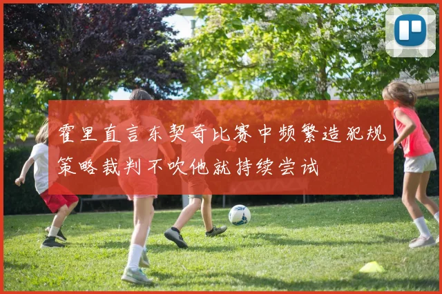 霍里直言东契奇比赛中频繁造犯规策略裁判不吹他就持续尝试