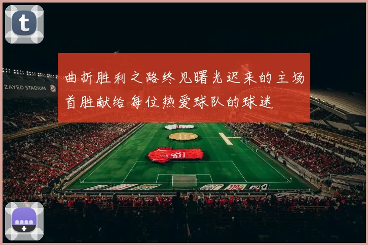 曲折胜利之路终见曙光迟来的主场首胜献给每位热爱球队的球迷