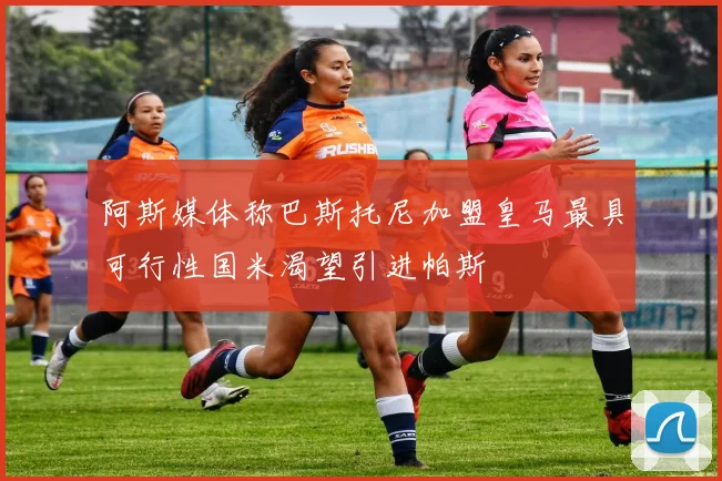 阿斯媒体称巴斯托尼加盟皇马最具可行性国米渴望引进帕斯