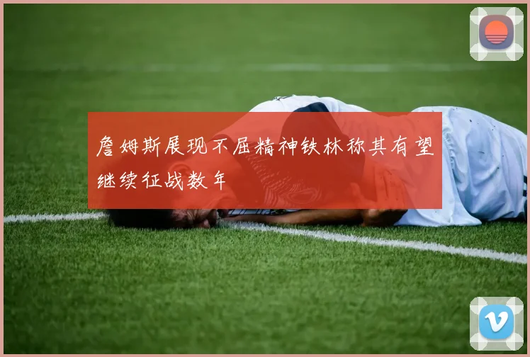 詹姆斯展现不屈精神铁林称其有望继续征战数年