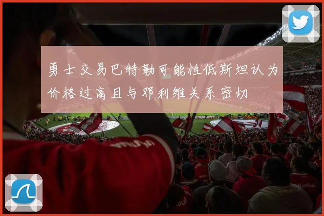 勇士交易巴特勒可能性低斯坦认为价格过高且与邓利维关系密切