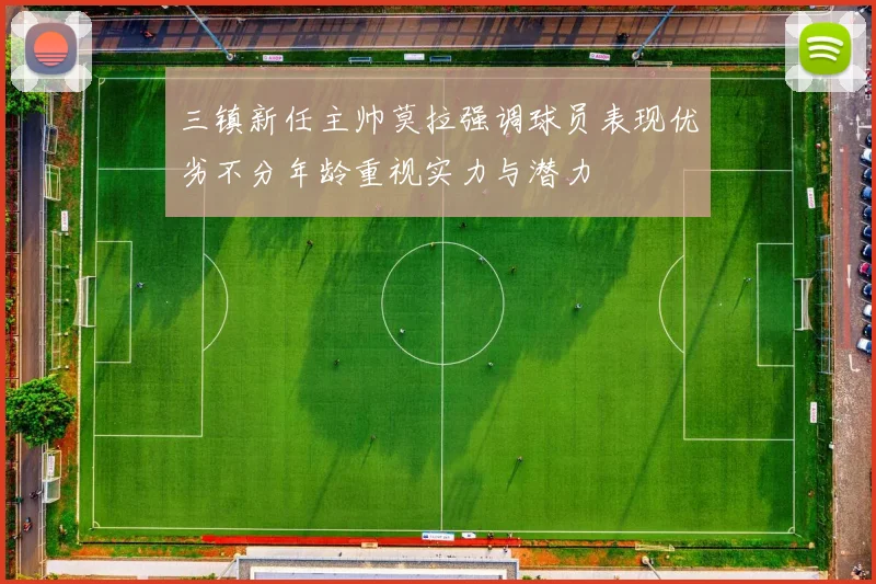 三镇新任主帅莫拉强调球员表现优劣不分年龄重视实力与潜力