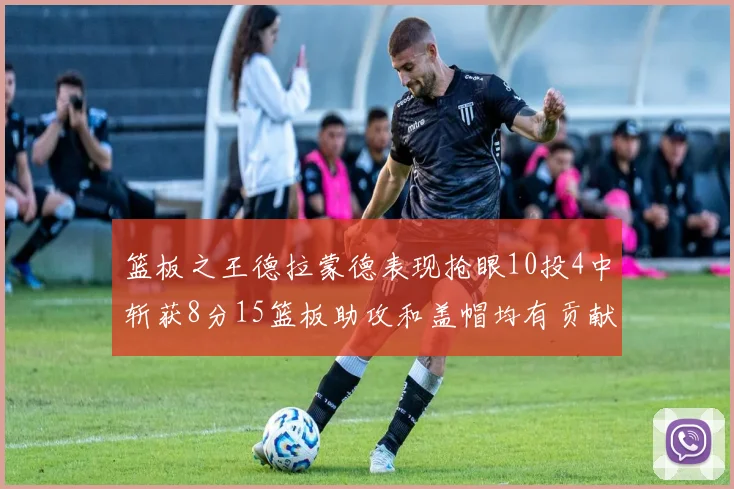 篮板之王德拉蒙德表现抢眼10投4中斩获8分15篮板助攻和盖帽均有贡献