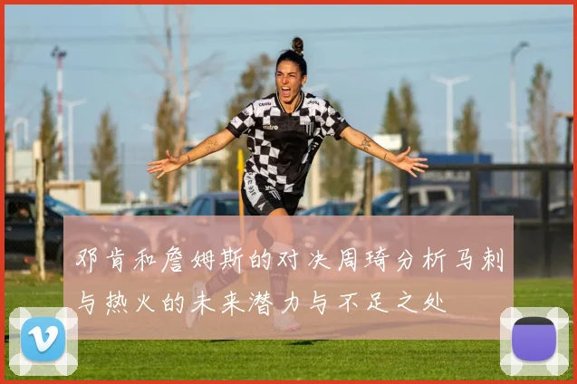 邓肯和詹姆斯的对决周琦分析马刺与热火的未来潜力与不足之处