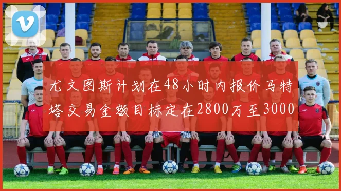 尤文图斯计划在48小时内报价马特塔交易金额目标定在2800万至3000万欧元