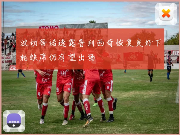 波切蒂诺透露普利西奇恢复良好下轮缺席仍有望出场