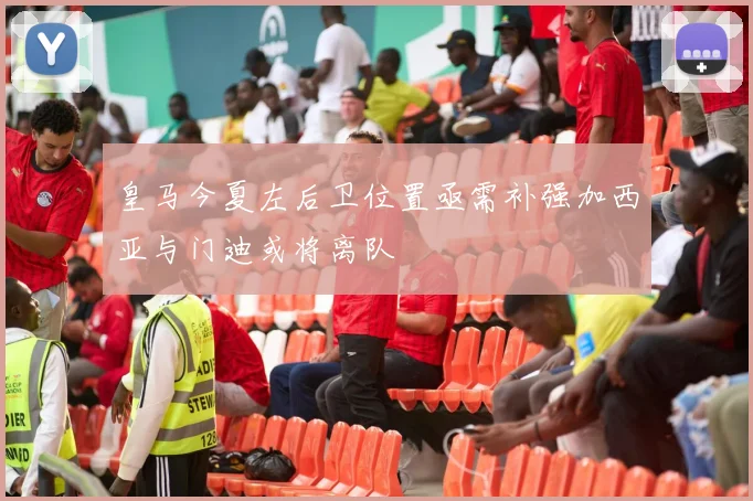 皇马今夏左后卫位置亟需补强加西亚与门迪或将离队