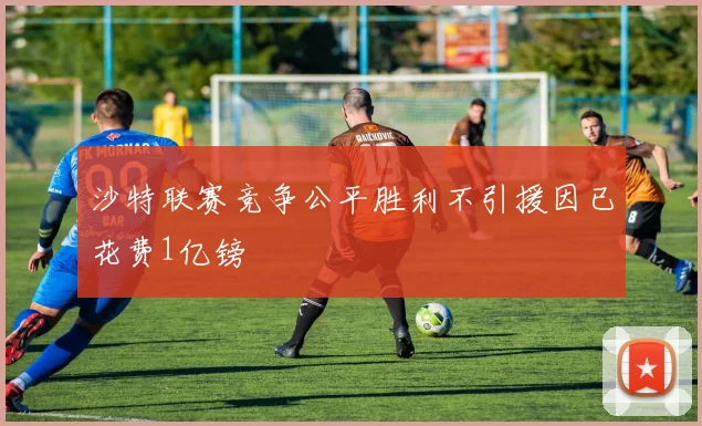 沙特联赛竞争公平胜利不引援因已花费1亿镑