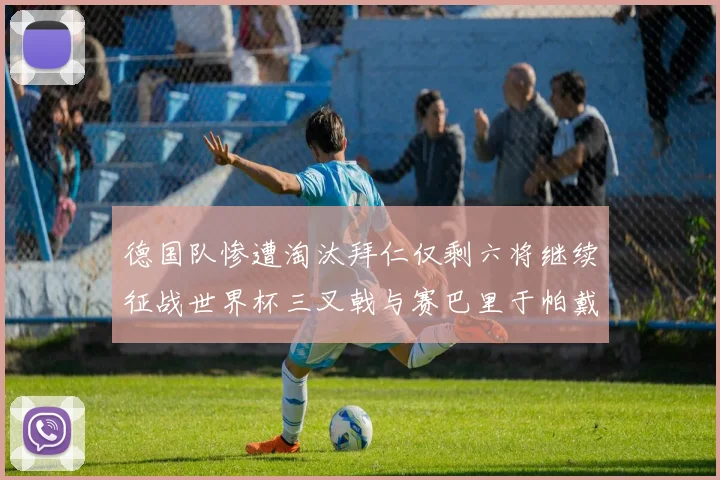德国队惨遭淘汰拜仁仅剩六将继续征战世界杯三叉戟与赛巴里于帕戴维斯携手出战