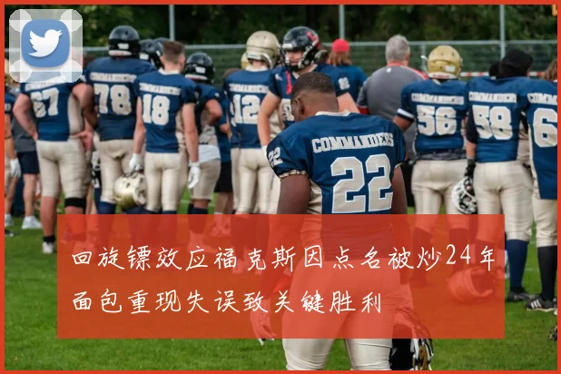 回旋镖效应福克斯因点名被炒24年面包重现失误致关键胜利