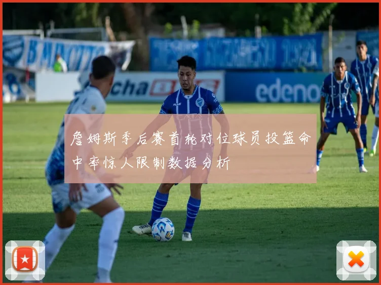 詹姆斯季后赛首轮对位球员投篮命中率惊人限制数据分析